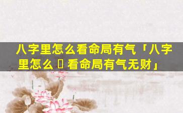 八字里怎么看命局有气「八字里怎么 ☘ 看命局有气无财」
